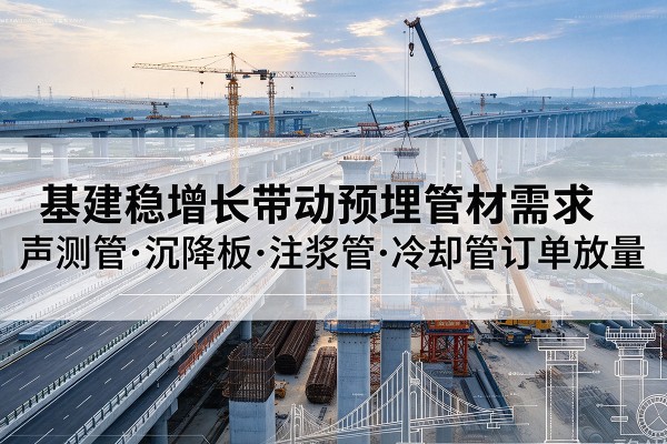 浑江基建稳增长带动预埋监测管材需求,声测管、沉降板、注浆管订单持续放量